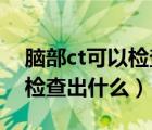 腦部ct可以檢查出腦部疾病嗎（腦部CT可以檢查出什么）
