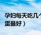 孕婦每天吃幾個(gè)雞蛋合適（孕婦每天吃幾個(gè)雞蛋最好）