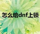怎么給dnf上鎖（DNF管家鎖功能怎么使用）