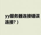 yy服務(wù)器連接錯誤（為什么登錄YY總是提示網(wǎng)絡(luò)錯誤,無法連接?）
