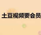 土豆視頻要會員嗎（土豆視頻怎么開通會員）