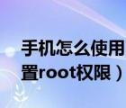 手機怎么使用root權(quán)限（怎么給安卓手機設(shè)置root權(quán)限）