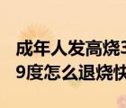 成年人發(fā)高燒39度怎么退燒快（大人發(fā)高燒39度怎么退燒快）