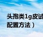 頭孢類1g皮試液的配制表（頭孢類藥物皮試配置方法）
