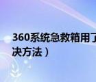 360系統(tǒng)急救箱用了后電腦開不了（360急救箱打不開的解決方法）