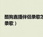 酷狗直播伴侶錄歌怎么弄（電腦如何使用酷狗直播伴侶軟件錄歌）