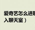 愛(ài)奇藝怎么進(jìn)聊天室（愛(ài)聊視頻聊天室怎么進(jìn)入聊天室）