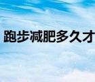 跑步減肥多久才明顯（跑步減肥多久能見效）