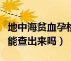 地中海貧血孕檢能查出來(lái)嗎（地中海貧血孕檢能查出來(lái)嗎）
