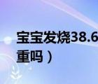 寶寶發(fā)燒38.6度嚴(yán)重嗎（寶寶發(fā)燒38.5度嚴(yán)重嗎）