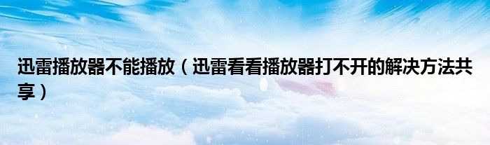 迅雷播放器不能播放（迅雷看看播放器打不開的解決方法共享）
