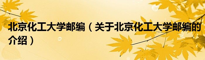 北京化工大學郵編（關于北京化工大學郵編的介紹）