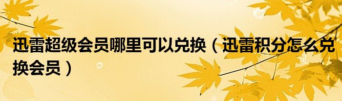 迅雷超級(jí)會(huì)員哪里可以兌換（迅雷積分怎么兌換會(huì)員）