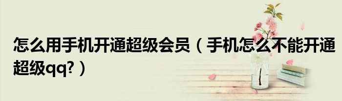 怎么用手機開通超級會員（手機怎么不能開通超級qq?）