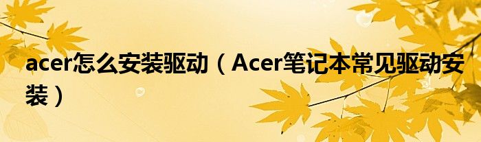 acer怎么安裝驅(qū)動（Acer筆記本常見驅(qū)動安裝）