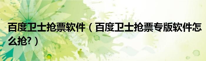 百度衛(wèi)士搶票軟件（百度衛(wèi)士搶票專版軟件怎么搶?）