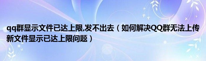 qq群顯示文件已達(dá)上限,發(fā)不出去（如何解決QQ群無法上傳新文件顯示已達(dá)上限問題）