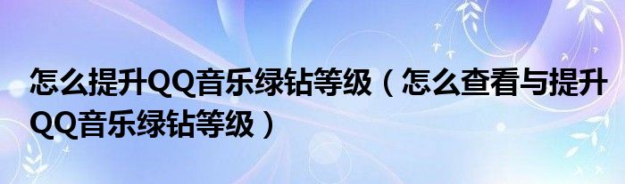 怎么提升QQ音樂(lè)綠鉆等級(jí)（怎么查看與提升QQ音樂(lè)綠鉆等級(jí)）