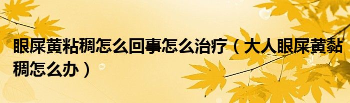 眼屎黃粘稠怎么回事怎么治療（大人眼屎黃黏稠怎么辦）