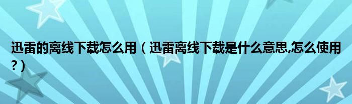迅雷的離線下載怎么用（迅雷離線下載是什么意思,怎么使用?）