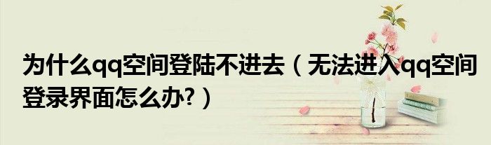 為什么qq空間登陸不進(jìn)去（無法進(jìn)入qq空間登錄界面怎么辦?）