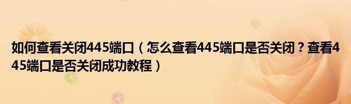 如何查看關(guān)閉445端口（怎么查看445端口是否關(guān)閉？查看445端口是否關(guān)閉成功教程）