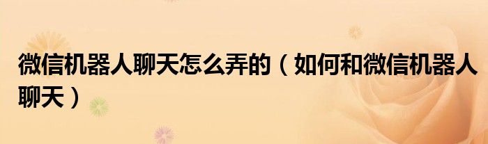 微信機器人聊天怎么弄的（如何和微信機器人聊天）