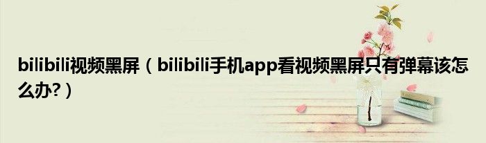 bilibili視頻黑屏（bilibili手機app看視頻黑屏只有彈幕該怎么辦?）