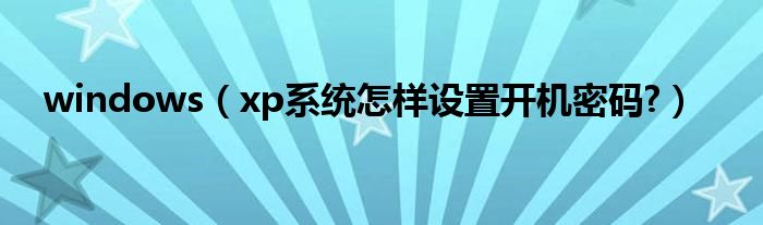 windows（xp系統(tǒng)怎樣設(shè)置開機(jī)密碼?）