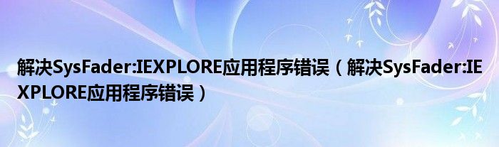 解決SysFader:IEXPLORE應(yīng)用程序錯(cuò)誤（解決SysFader:IEXPLORE應(yīng)用程序錯(cuò)誤）