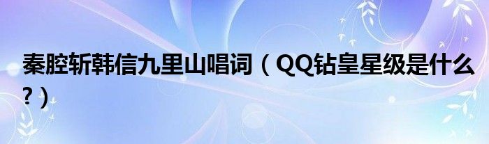 秦腔斬韓信九里山唱詞（QQ鉆皇星級(jí)是什么?）