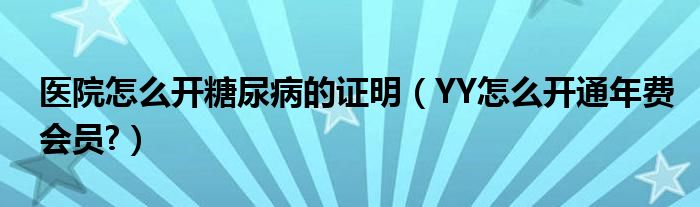 醫(yī)院怎么開糖尿病的證明（YY怎么開通年費(fèi)會員?）