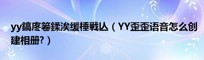 yy鎬庝箞鍒涘緩棰戦亾（YY歪歪語音怎么創(chuàng)建相冊?）