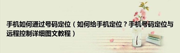 手機(jī)如何通過(guò)號(hào)碼定位（如何給手機(jī)定位？手機(jī)號(hào)碼定位與遠(yuǎn)程控制詳細(xì)圖文教程）