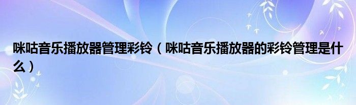 咪咕音樂播放器管理彩鈴（咪咕音樂播放器的彩鈴管理是什么）