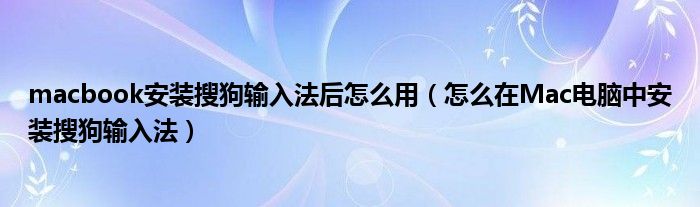 macbook安裝搜狗輸入法后怎么用（怎么在Mac電腦中安裝搜狗輸入法）