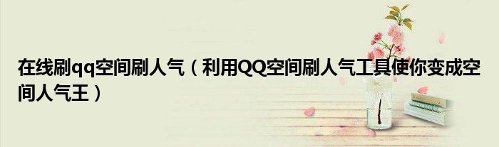 在線刷qq空間刷人氣（利用QQ空間刷人氣工具使你變成空間人氣王）
