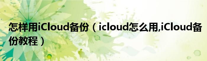 怎樣用iCloud備份（icloud怎么用,iCloud備份教程）