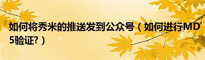 如何將秀米的推送發(fā)到公眾號（如何進行MD5驗證?）
