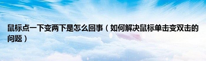 鼠標(biāo)點(diǎn)一下變兩下是怎么回事（如何解決鼠標(biāo)單擊變雙擊的問(wèn)題）