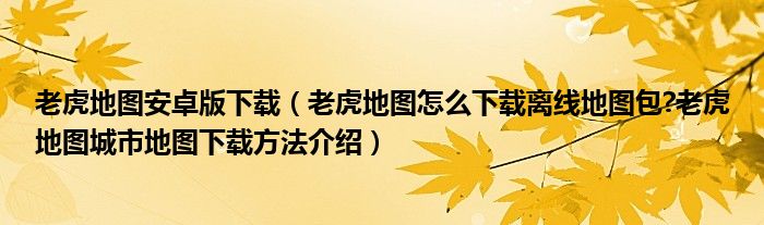 老虎地圖安卓版下載（老虎地圖怎么下載離線地圖包?老虎地圖城市地圖下載方法介紹）