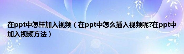 在ppt中怎樣加入視頻（在ppt中怎么插入視頻呢?在ppt中加入視頻方法）