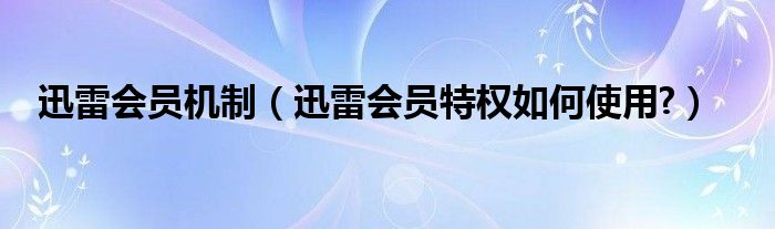 迅雷會員機制（迅雷會員特權如何使用?）