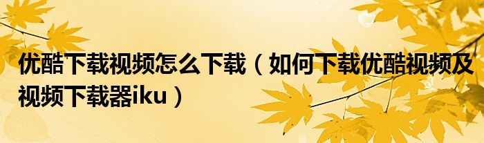 優(yōu)酷下載視頻怎么下載（如何下載優(yōu)酷視頻及視頻下載器iku）