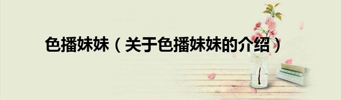色播妹妹（關(guān)于色播妹妹的介紹）