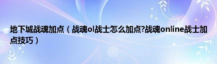 地下城戰(zhàn)魂加點(diǎn)（戰(zhàn)魂ol戰(zhàn)士怎么加點(diǎn)?戰(zhàn)魂online戰(zhàn)士加點(diǎn)技巧）