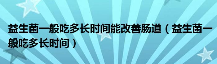 益生菌一般吃多長時間能改善腸道（益生菌一般吃多長時間）