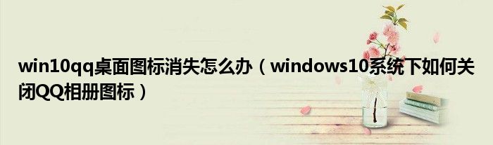win10qq桌面圖標消失怎么辦（windows10系統(tǒng)下如何關閉QQ相冊圖標）