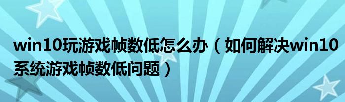 win10玩游戲幀數(shù)低怎么辦（如何解決win10系統(tǒng)游戲幀數(shù)低問題）