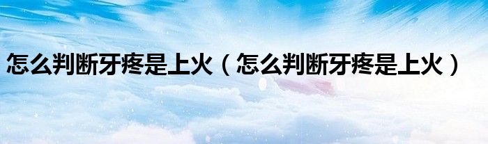怎么判斷牙疼是上火（怎么判斷牙疼是上火）